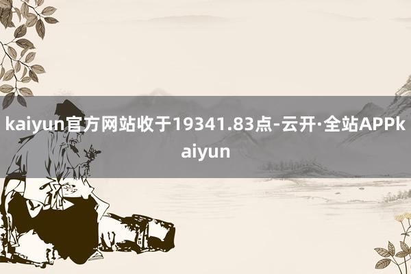 kaiyun官方网站收于19341.83点-云开·全站APPkaiyun