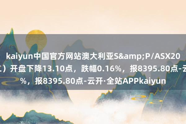 kaiyun中国官方网站澳大利亚S&P/ASX200指数1月28日（周二）开盘下降13.10点，跌幅0.16%，报8395.80点-云开·全站APPkaiyun