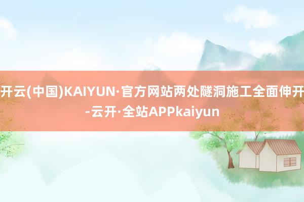 开云(中国)KAIYUN·官方网站两处隧洞施工全面伸开-云开·全站APPkaiyun