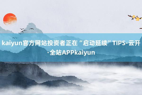 kaiyun官方网站投资者正在“启动延续”TIPS-云开·全站APPkaiyun